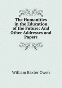 The Humanities in the Education of the Future: And Other Addresses and Papers