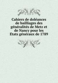 Cahiers de dole?ances de bailliages des ge?ne?ralite?s de Metz et de Nancy pour les E?tats ge?ne?raux de 1789