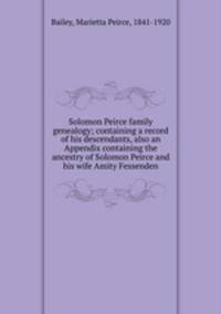 Solomon Peirce family genealogy; containing a record of his descendants, also an Appendix containing the ancestry of Solomon Peirce and his wife Amity Fessenden