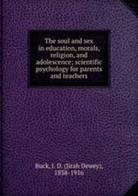 The soul and sex in education, morals, religion, and adolescence; scientific psychology for parents and teachers