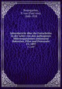 Jahresbericht ber die Fortschritte in der Lehre von den pathogenen Mikroorganismen umfassend Bakterien, Pilze und Protozon. 13, 1897