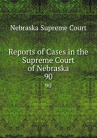 Reports of Cases in the Supreme Court of Nebraska. 90