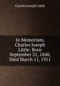 In Memoriam, Charles Joseph Little: Born September 21, 1840, Died March 11, 1911