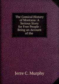 The Comical History of Montana: A Serious Story for Free People : Being an Account of the .