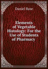 Elements of Vegetable Histology: For the Use of Students of Pharmacy .