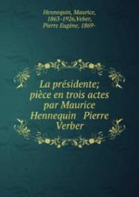 La presidente; piece en trois actes par Maurice Hennequin & Pierre Verber