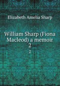 William Sharp (Fiona Macleod) a memoir. 2