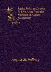 Lucky Pehr: (a Drama in Five Acts) from the Swedish of August Stringberg.