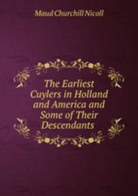 The Earliest Cuylers in Holland and America and Some of Their Descendants .