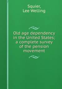 Old age dependency in the United States; a complete survey of the pension movement