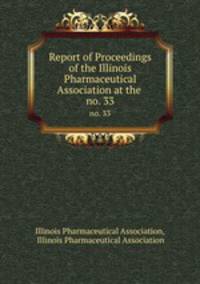 Report of Proceedings of the Illinois Pharmaceutical Association at the .. no. 33