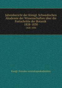 Jahresbericht der Knigl. Schwedischen Akademie der Wissenschaften ber die Fortschritte der Botanik . 1828-1830