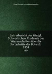 Jahresbericht der Knigl. Schwedischen Akademie der Wissenschaften ber die Fortschritte der Botanik . 1834