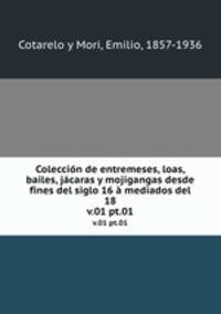Coleccin de entremeses, loas, bailes, jcaras y mojigangas desde fines del siglo 16 mediados del 18. v.01 pt.01