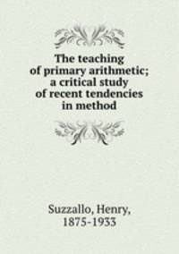 The teaching of primary arithmetic; a critical study of recent tendencies in method