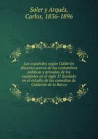 Los espanoles segun Calderon discurso acerca de las costumbres publicas y privadas de los espanoles en el siglo 17 fundado en el estudio de las comedias de Calderon de la Barca