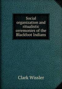 Social organization and ritualistic ceremonies of the Blackfoot Indians