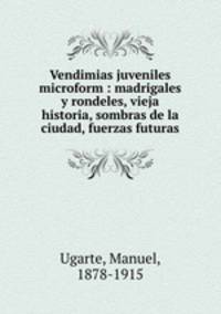 Vendimias juveniles microform : madrigales y rondeles, vieja historia, sombras de la ciudad, fuerzas futuras