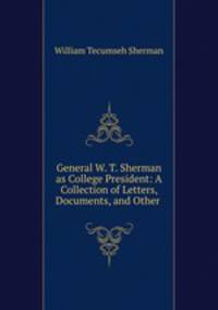 General W. T. Sherman as College President: A Collection of Letters, Documents, and Other .