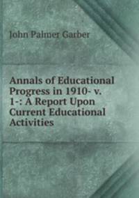 Annals of Educational Progress in 1910- v. 1-: A Report Upon Current Educational Activities .
