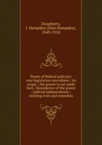 Power of federal judiciary over legislation microform : its origin ; the power to set aside laws ; boundaries of the power ; judicial independence ; existing evils and remedies