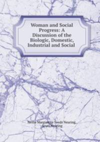 Woman and Social Progress: A Discussion of the Biologic, Domestic, Industrial and Social .