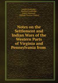 Notes on the Settlement and Indian Wars of the Western Parts of Virginia and Pennsylvania from .