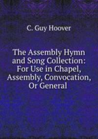 The Assembly Hymn and Song Collection: For Use in Chapel, Assembly, Convocation, Or General .