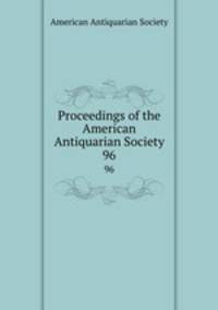 Proceedings of the American Antiquarian Society. 96