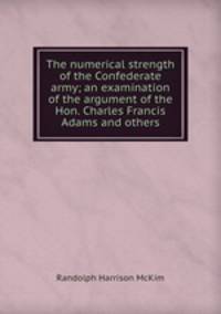 The numerical strength of the Confederate army; an examination of the argument of the Hon. Charles Francis Adams and others