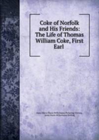 Coke of Norfolk and His Friends: The Life of Thomas William Coke, First Earl .