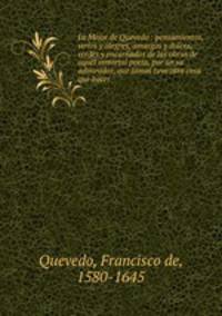 Lo Mejor de Quevedo : pensamientos, serios y alegres, amargos y dulces, verdes y encarnados de las obras de aquel inmortal poeta, por un su admirador, que jamas tuvo otra cosa que hacer