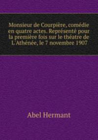 Monsieur de Courpire, comdie en quatre actes. Reprsent pour la premire fois sur le thatre de L`Athne, le 7 novembre 1907