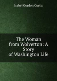 The Woman from Wolverton: A Story of Washington Life
