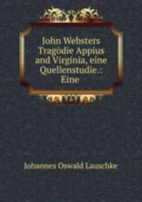 John Websters Tragodie Appius and Virginia, eine Quellenstudie.: Eine .