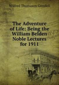The Adventure of Life: Being the William Belden Noble Lectures for 1911