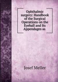 Ophthalmic surgery: Handbook of the Surgical Operations on the Eyeball and Its Appendages as .