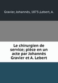 Le chirurgien de service; piece en un acte par Johannes Gravier et A. Lebert
