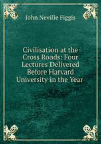 Civilisation at the Cross Roads: Four Lectures Delivered Before Harvard University in the Year .