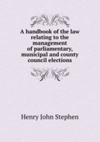 A handbook of the law relating to the management of parliamentary, municipal and county council elections