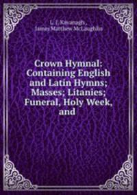 Crown Hymnal: Containing English and Latin Hymns; Masses; Litanies; Funeral, Holy Week, and .