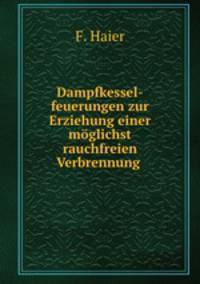 Dampfkessel-feuerungen zur Erziehung einer moglichst rauchfreien Verbrennung .