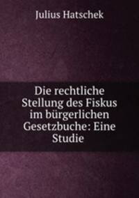 Die rechtliche Stellung des Fiskus im burgerlichen Gesetzbuche: Eine Studie .