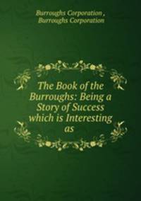 The Book of the Burroughs: Being a Story of Success which is Interesting as .