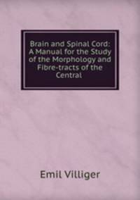 Brain and Spinal Cord: A Manual for the Study of the Morphology and Fibre-tracts of the Central .