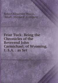 Friar Tuck: Being the Chronicles of the Reverend John Carmichael, of Wyoming, U.S.A. : as Set .