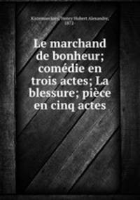 Le marchand de bonheur; comedie en trois actes; La blessure; piece en cinq actes