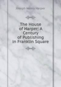 The House of Harper: A Century of Publishing in Franklin Square