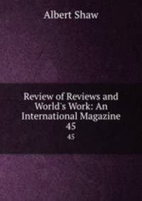 Review of Reviews and World`s Work: An International Magazine. 45