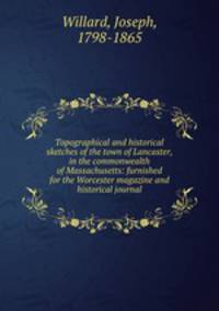 Topographical and historical sketches of the town of Lancaster, in the commonwealth of Massachusetts: furnished for the Worcester magazine and historical journal